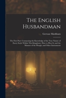 The English Husbandman: The First Part: Contayning the Knowledge of the true Nature of euery Soyle within this Kingdome: how to Plow it; and the manner of the Plough, and other Instruments 1015553923 Book Cover
