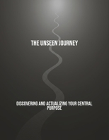 The Unseen Journey: Discovering And Actualizing Your Central Purpose B0FRGJBYJ8 Book Cover