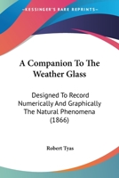 A Companion To The Weather Glass: Designed To Record Numerically And Graphically The Natural Phenomena 1166421759 Book Cover