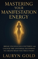 Mastering Your Manifestation Energy: Break Unconscious Patterns and Unlock the Universal Blueprint to Create What You Truly Want B0G5DWV35S Book Cover