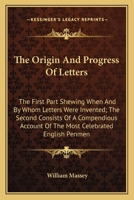 The Origin And Progress Of Letters: The First Part Shewing When And By Whom Letters Were Invented; The Second Consists Of A Compendious Account Of The Most Celebrated English Penmen 0548326894 Book Cover