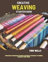 Creative Weaving Starter Book: Understand Foundational Principles and Unlock Techniques for Building Gorgeous Textile Works B0FJ8FGTDS Book Cover