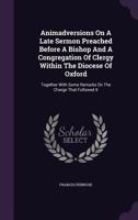Animadversions On A Late Sermon Preached Before A Bishop And A Congregation Of Clergy Within The Diocese Of Oxford: : Together With Some Remarks On The Charge That Followed It.. 1246033925 Book Cover