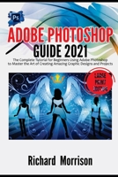 Adobe Photoshop Guide 2021: The Complete Tutorial for Beginners Using Adobe Photoshop to Master the Art of Creating Amazing Graphic Designs and Projects B08WPC4HYV Book Cover