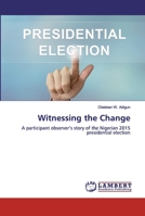 Witnessing the Change: A Participant Observer's Story of the Nigerian 2015 Presidential Election 1548267260 Book Cover