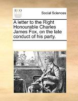 A Letter to the Right Honourable Charles James Fox, on the Late Conduct of His Party 137906144X Book Cover
