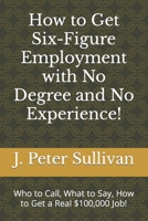 How To Get Six-Figure Employment with no degree and no experience!: Who to call, what to say, how to get a real $100,000 job! 152034158X Book Cover