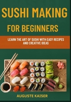 SUSHI MAKING FOR BEGINNERS: Learn The Art Of Sushi With Easy Recipes And Creative Ideas B0FRY1YCQ3 Book Cover