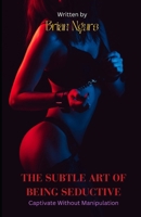 The Subtle Art of Being Seductive: Captivate Without Manipulation B0DVR9157D Book Cover