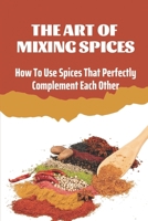 The Art Of Mixing Spices: How To Use Spices That Perfectly Complement Each Other: Mixing Spices Recipe B09CRY7RYY Book Cover