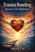 Trauma Bonding Recovery for Beginners: How to Detach from Toxic Relationships, Regain Emotional Clarity, and Restore Inner Strength. B0GK4TLHXX Book Cover