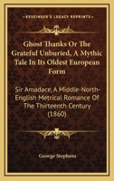 Ghost Thanks Or The Grateful Unburied, A Mythic Tale In Its Oldest European Form: Sir Amadace, A Middle-North-English Metrical Romance Of The Thirteenth Century 1104172895 Book Cover