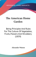 The American Home Garden: Being Principles And Rules For The Culture Of Vegetables, Fruits, Flowers And Shrubbery 0548688648 Book Cover