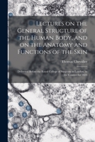 Lectures on the General Structure of the Human Body, and on the Anatomy and Functions of the Skin; Delivered Before the Royal College of Surgeons in London, in the Courses for 1823 1019192283 Book Cover