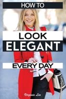 How to Look Elegant Every Day!: Colors, Makeup, Clothing, Skin & Hair, Posture and More 1520253583 Book Cover