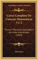 Curso Completo De Ciencias Matematicas V1-2: Fisicas I Mecanica Aplicadas A Las Artes Industriales (1859) 1168158133 Book Cover