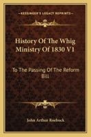 History Of The Whig Ministry Of 1830 V1: To The Passing Of The Reform Bill 116312494X Book Cover