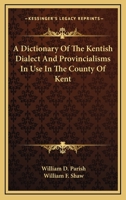 A Dictionary of the Kentish Dialect and Provincialisms in Use in the County of Kent 1432552147 Book Cover