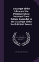 Catalogue of the Library of the Pharmaceutical Society of Great Britain. Appended in the Catalogue of the North British Branch 1357655320 Book Cover