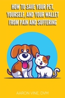 How to Save Your Pet, Yourself, and Your Wallet From Pain and Suffering B0CY4T6886 Book Cover