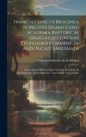 Francisci Sanctii Brocensis in inclyta Salmaticensi Academia rhetoricae Graecaeque linguae professoris Comment. in And. Alciati emblemata: Nunc denuo ... cum indice copiosissimo (Latin Edition) 1019602848 Book Cover