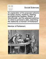 An explanation of the proposed scheme for better paving, repairing, cleaning and lighting the squares, streets, of Westminster, and the adjacent ... the district By a member of Parliament 1171403321 Book Cover