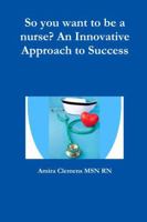 So You Want to be a Nurse?: An Innovative Approach to Success. 0692194851 Book Cover