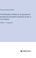 The Philosophy of Health; Or, an exposition of the physical and mental constitution of man, In Two Volumes: Volume 1 - in large print 3387074417 Book Cover
