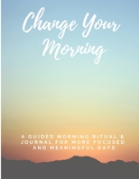 Change Your Morning: A Guided Morning Ritual & Journal For More Focused and Meaningful Days 1701829150 Book Cover