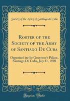 Roster of the Society of the Army of Santiago De Cuba: Organized in the Governor's Palace, Santiago De Cuba, July 31, 1898 0366268228 Book Cover