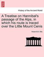A Treatise on Hannibal's Passage of the Alps: In Which His Route Is Traced Over the Little Mont Cenis (Classic Reprint) 1241430616 Book Cover