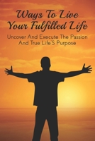 Ways To Live Your Fulfilled Life: Uncover And Execute The Passion And True Life’S Purpose: What Can Happen If You Don'T Act On Your Dreams B097D7S334 Book Cover