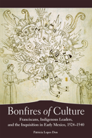 Bonfires of Culture: Franciscans, Indigenous Leaders, and the Inquisition in Early Mexico, 1524–1540 0806160489 Book Cover