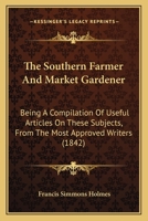 The Southern Farmer And Market Gardener: Being A Compilation Of Useful Articles On These Subjects, From The Most Approved Writers 1437339395 Book Cover