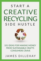 Start a Creative Recycling Side Hustle : 101 Ideas for Making Money from Sustainable Crafts Consumers Crave 1732026424 Book Cover
