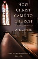 How Christ Came to Church: An Anthology of the Works of A. J. Gordon 0615910882 Book Cover