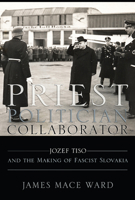 Priest, Politician, Collaborator: Jozef Tiso and the Making of Fascist Slovakia 080144988X Book Cover