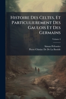 Histoire Des Celtes, Et Particulierement Des Gaulois Et Des Germains: Depuis Les Tems Fabuleux, Jusqu'a La Prise De Rome Par Les Gaulois, Volume 4 1142399877 Book Cover