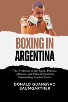 Boxing in Argentina: The Evolution of the Sport, Political Influence, and Ethical Questions Surrounding Combat Sports: Philosophy and Ethics of Combat ... and Historical Development from East to West) B0DX1KS5R1 Book Cover