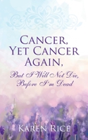 Cancer, Yet Cancer Again: But I Will Not Die, Before I'm Dead 1478788194 Book Cover