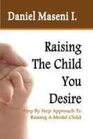 Raising The Child You Desire: Step By Step Approach To Raising A Model Child 1981235965 Book Cover