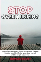 Stop Overthinking: How to Eliminate Anxiety, Stress and Negative Thinking. Declutter your Mind To feel good about yourself and the people around you 1801441138 Book Cover