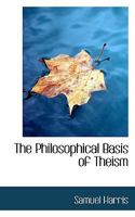 The Philosophical Basis of Theism. An Examination of the Personality of Man to Ascertain His Capacity to Know and Serve God, and the Validity of the Principles Underlying the Defence of Theism 1014102316 Book Cover
