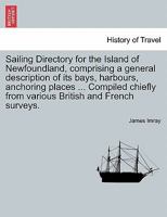 Sailing Directory for the Island of Newfoundland, comprising a general description of its bays, harbours, anchoring places ... Compiled chiefly from various British and French surveys. 1241102430 Book Cover