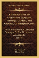 A Handbook For The Architecture, Tapestries, Paintings, Gardens, And Grounds, Of Hampton Court: With Illustrations, A Complete Catalogue Of The Pictures, And An Appendix 1164529773 Book Cover