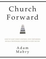 Church Forward: How to Plant Christ Centered, Spirit Empowered, Socially Responsible Churches in Every Nation 1312326271 Book Cover