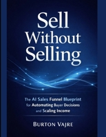 Sell Without Selling: The AI Sales Funnel Blueprint for Automating Buyer Decisions and Scaling Income B0GLH6D1KQ Book Cover