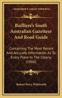 Bailliere's South Australian Gazetteer and Road Guide: Containing the Most Recent and Accurate Information as to Every Place in the Colony 1165344769 Book Cover