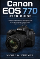 Canon EOS 77D User Guide: A step by step for portraits, landscapes, action photography, autofocus, exposure, and video B0H8WN8WL7 Book Cover