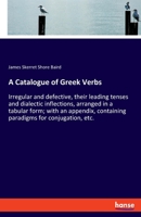 A Catalogue of Greek Verbs, Irregular and Defective, Their Leading Tenses and Dialectic Inflections, Arranged in a Tabular Form; With an Appendix, Containing Paradigms for Conjugation, [etc.] 3337697062 Book Cover